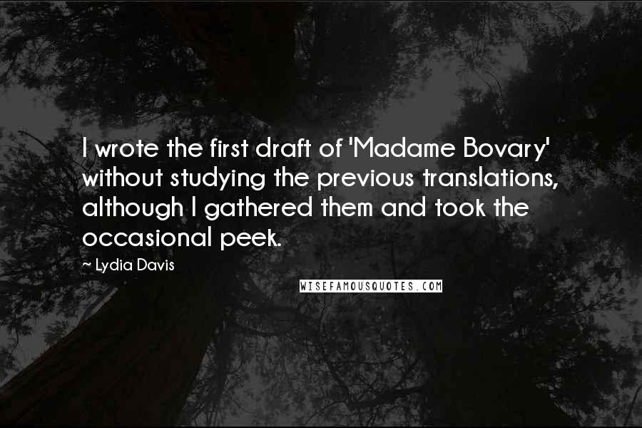 Lydia Davis Quotes: I wrote the first draft of 'Madame Bovary' without studying the previous translations, although I gathered them and took the occasional peek.