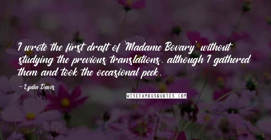 Lydia Davis Quotes: I wrote the first draft of 'Madame Bovary' without studying the previous translations, although I gathered them and took the occasional peek.