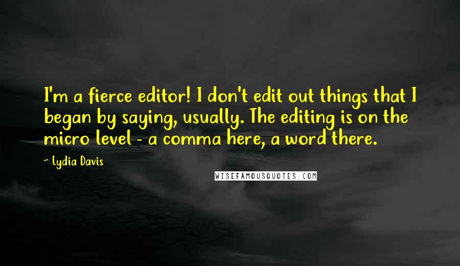 Lydia Davis Quotes: I'm a fierce editor! I don't edit out things that I began by saying, usually. The editing is on the micro level - a comma here, a word there.