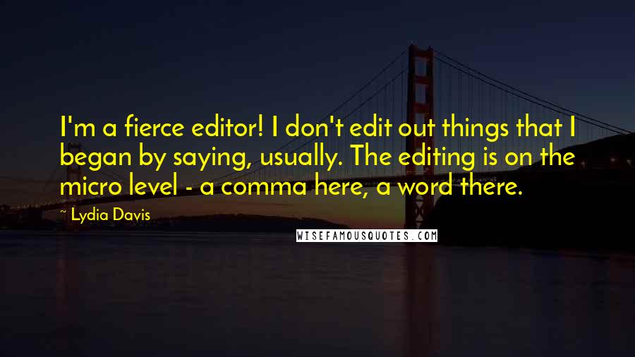 Lydia Davis Quotes: I'm a fierce editor! I don't edit out things that I began by saying, usually. The editing is on the micro level - a comma here, a word there.