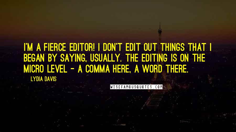 Lydia Davis Quotes: I'm a fierce editor! I don't edit out things that I began by saying, usually. The editing is on the micro level - a comma here, a word there.