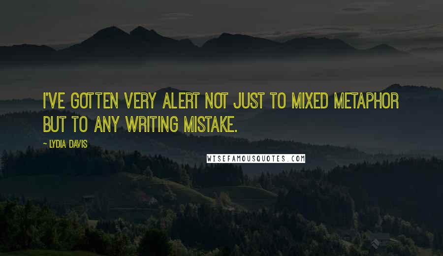 Lydia Davis Quotes: I've gotten very alert not just to mixed metaphor but to any writing mistake.