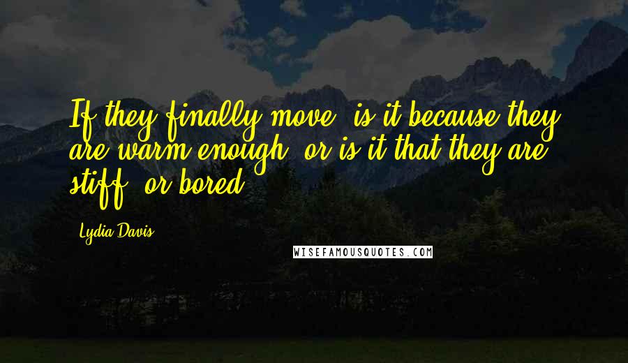 Lydia Davis Quotes: If they finally move, is it because they are warm enough, or is it that they are stiff, or bored?