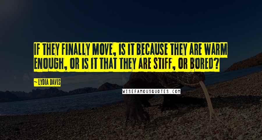 Lydia Davis Quotes: If they finally move, is it because they are warm enough, or is it that they are stiff, or bored?