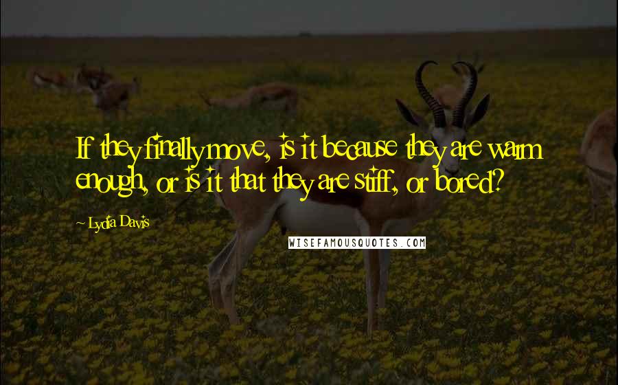 Lydia Davis Quotes: If they finally move, is it because they are warm enough, or is it that they are stiff, or bored?