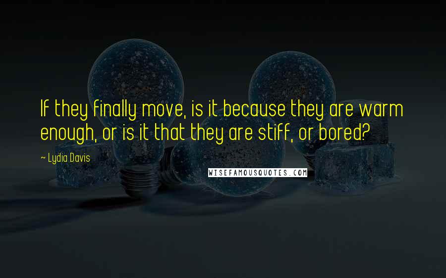 Lydia Davis Quotes: If they finally move, is it because they are warm enough, or is it that they are stiff, or bored?