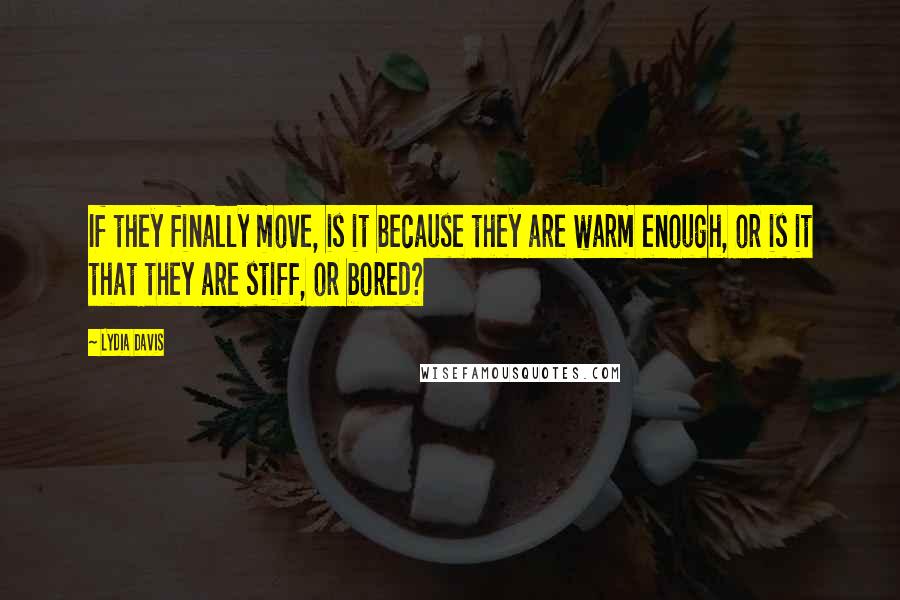 Lydia Davis Quotes: If they finally move, is it because they are warm enough, or is it that they are stiff, or bored?