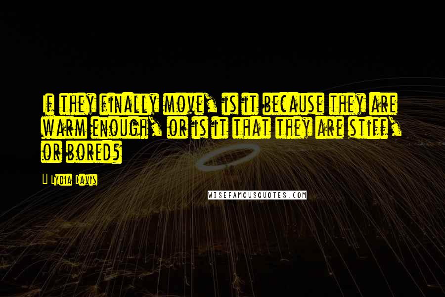 Lydia Davis Quotes: If they finally move, is it because they are warm enough, or is it that they are stiff, or bored?