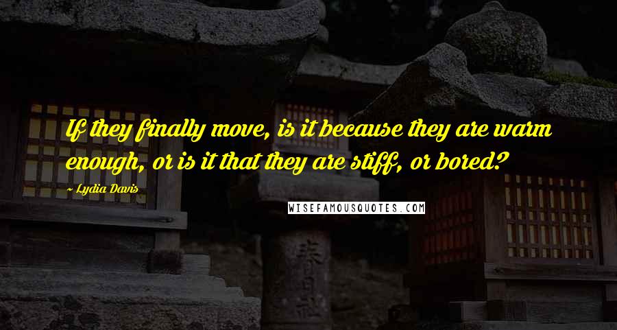 Lydia Davis Quotes: If they finally move, is it because they are warm enough, or is it that they are stiff, or bored?