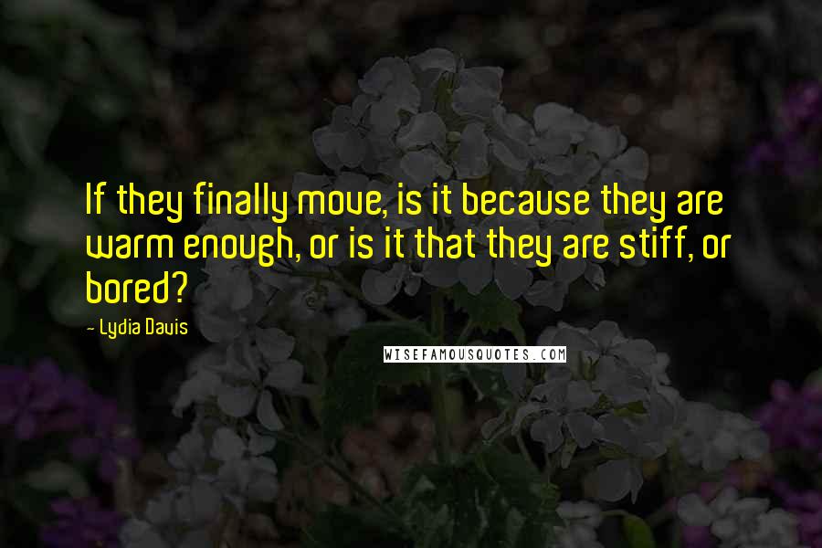 Lydia Davis Quotes: If they finally move, is it because they are warm enough, or is it that they are stiff, or bored?