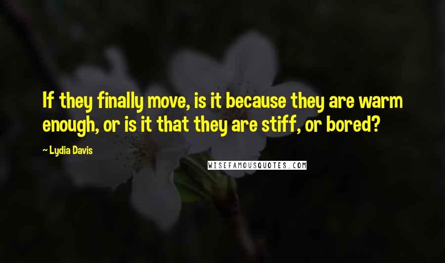 Lydia Davis Quotes: If they finally move, is it because they are warm enough, or is it that they are stiff, or bored?