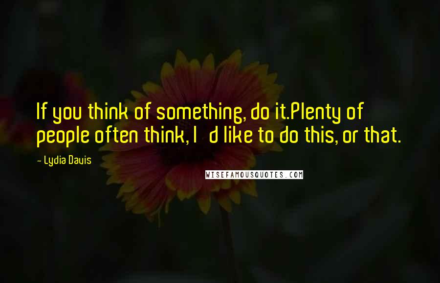 Lydia Davis Quotes: If you think of something, do it.Plenty of people often think, I'd like to do this, or that.