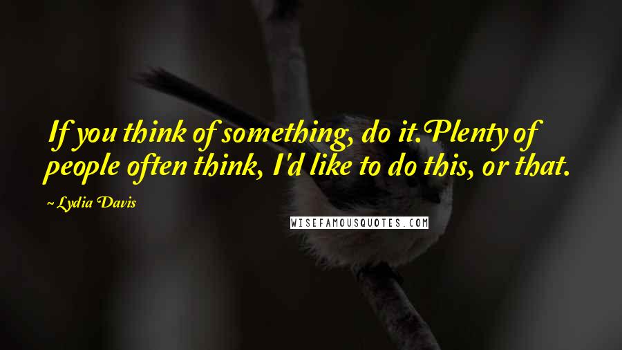 Lydia Davis Quotes: If you think of something, do it.Plenty of people often think, I'd like to do this, or that.