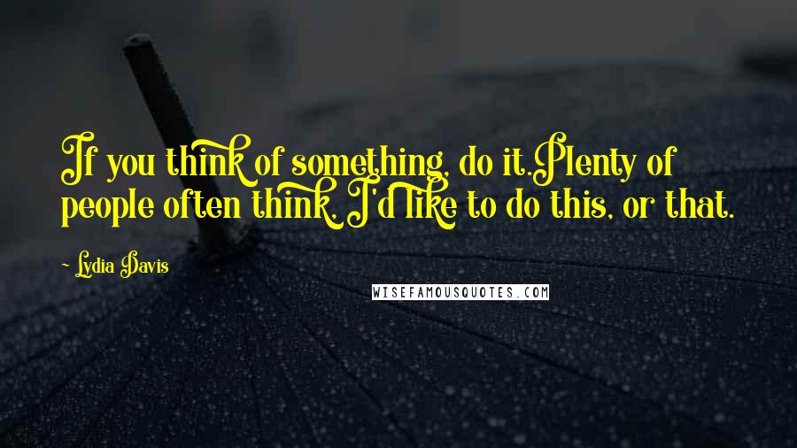 Lydia Davis Quotes: If you think of something, do it.Plenty of people often think, I'd like to do this, or that.