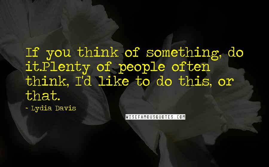 Lydia Davis Quotes: If you think of something, do it.Plenty of people often think, I'd like to do this, or that.