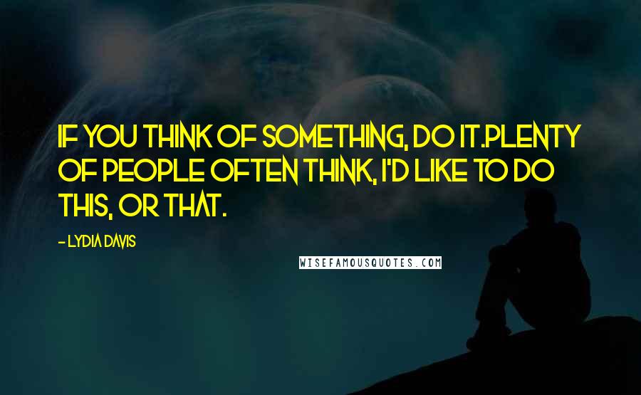 Lydia Davis Quotes: If you think of something, do it.Plenty of people often think, I'd like to do this, or that.