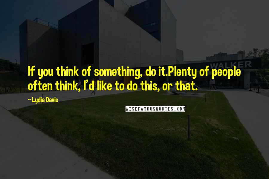 Lydia Davis Quotes: If you think of something, do it.Plenty of people often think, I'd like to do this, or that.