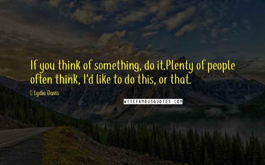 Lydia Davis Quotes: If you think of something, do it.Plenty of people often think, I'd like to do this, or that.