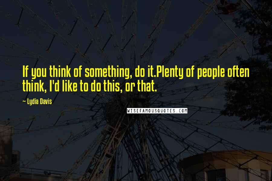 Lydia Davis Quotes: If you think of something, do it.Plenty of people often think, I'd like to do this, or that.