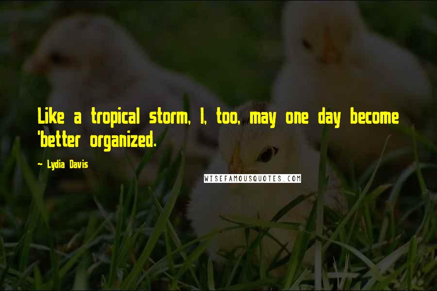 Lydia Davis Quotes: Like a tropical storm, I, too, may one day become 'better organized.