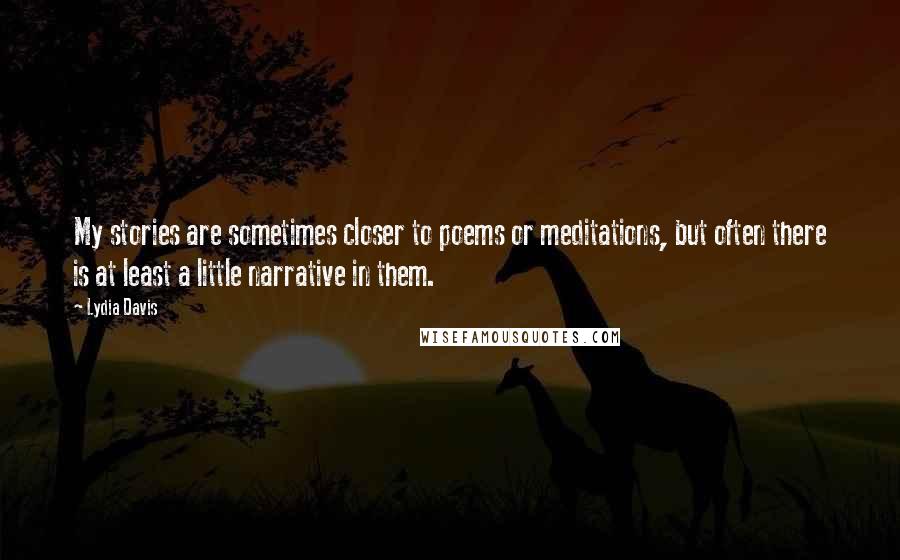 Lydia Davis Quotes: My stories are sometimes closer to poems or meditations, but often there is at least a little narrative in them.