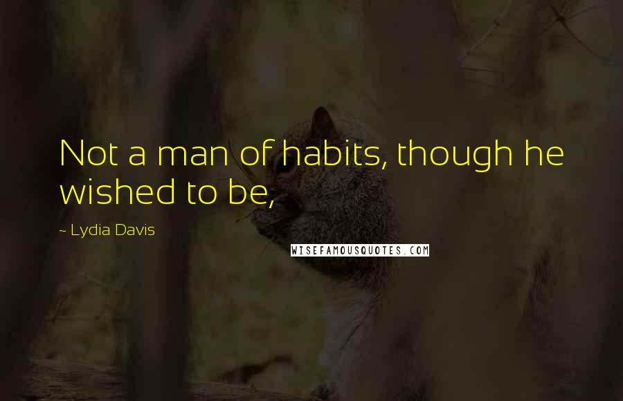 Lydia Davis Quotes: Not a man of habits, though he wished to be,