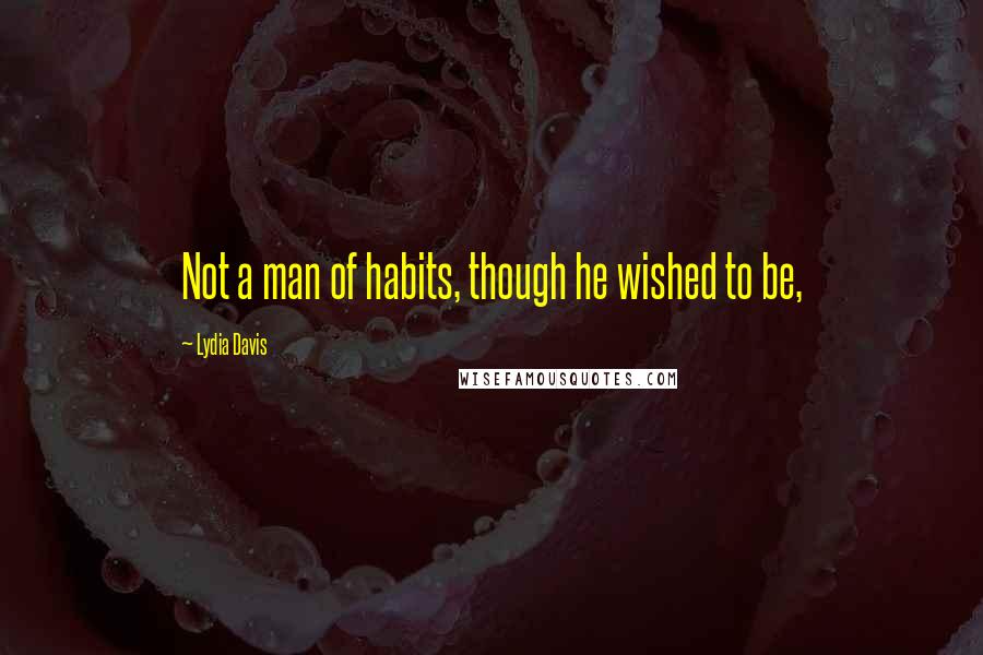 Lydia Davis Quotes: Not a man of habits, though he wished to be,