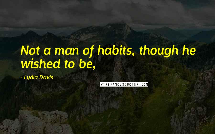 Lydia Davis Quotes: Not a man of habits, though he wished to be,