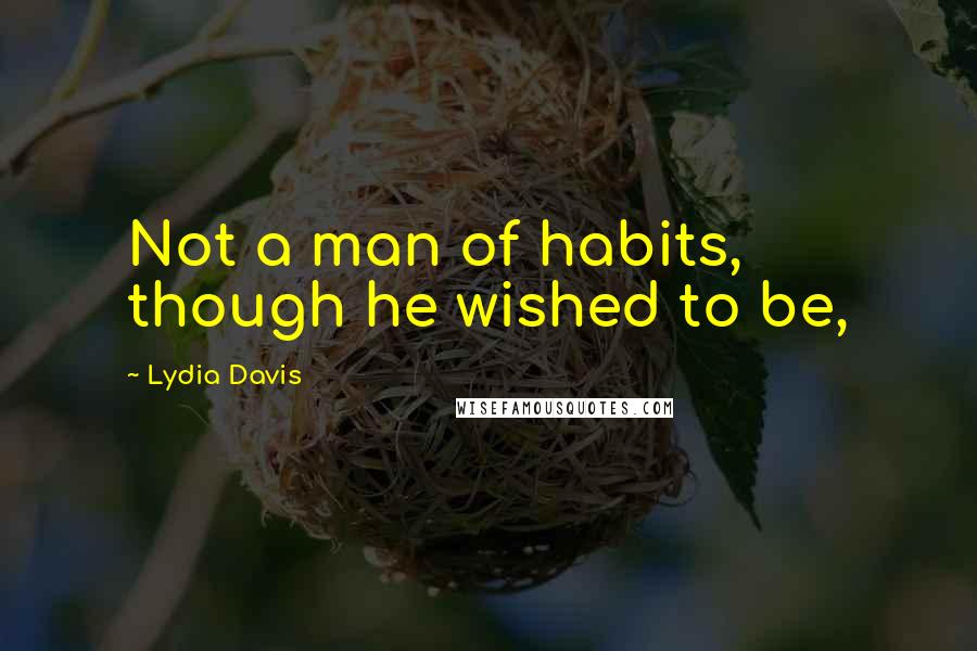 Lydia Davis Quotes: Not a man of habits, though he wished to be,