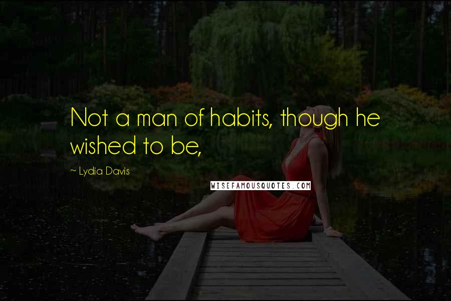 Lydia Davis Quotes: Not a man of habits, though he wished to be,