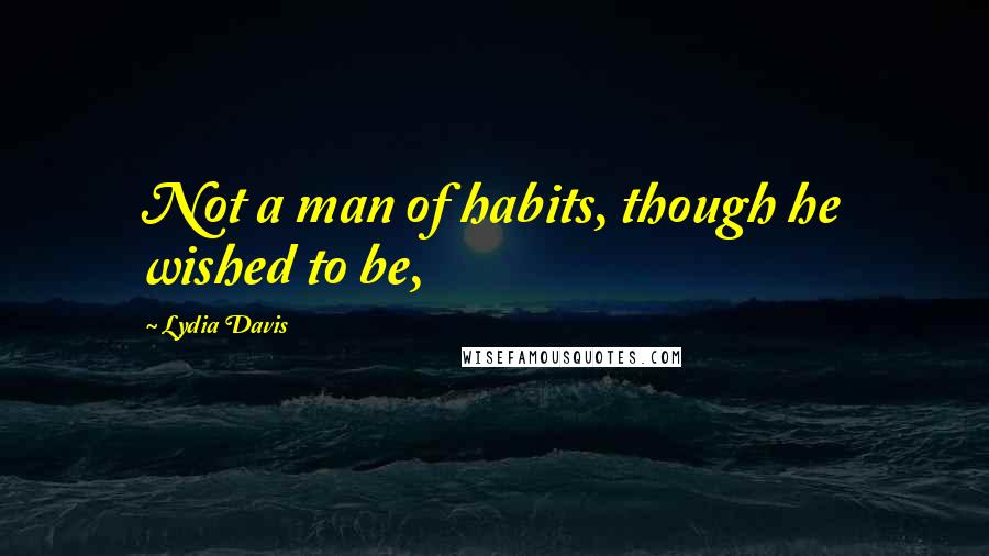 Lydia Davis Quotes: Not a man of habits, though he wished to be,