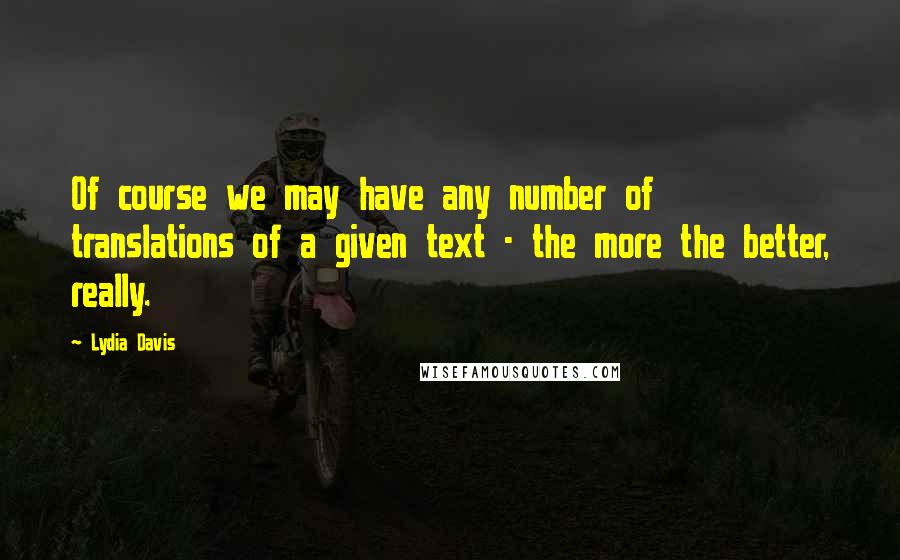 Lydia Davis Quotes: Of course we may have any number of translations of a given text - the more the better, really.