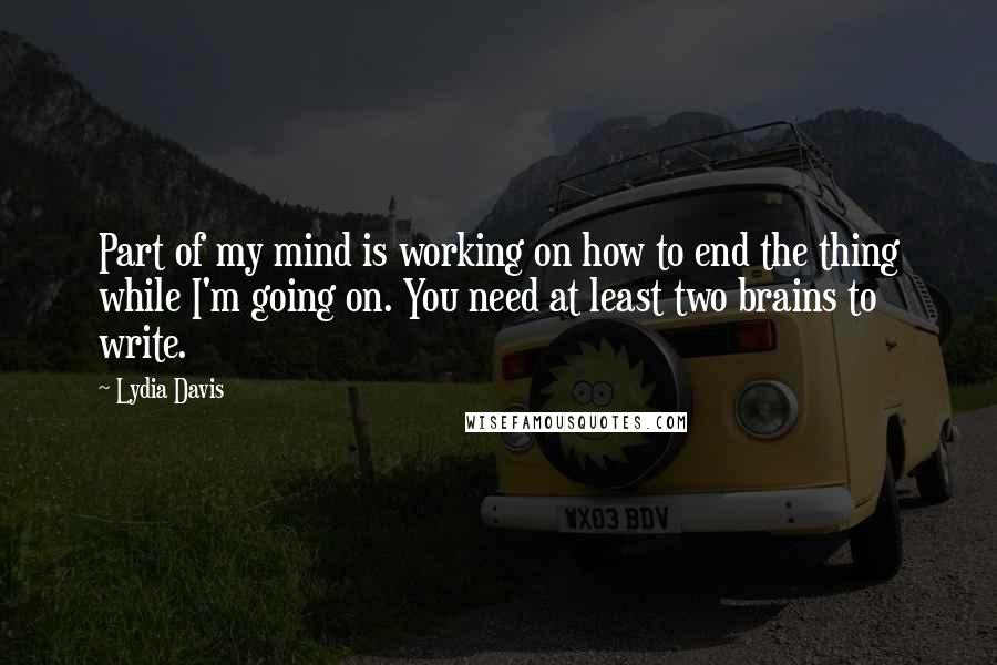 Lydia Davis Quotes: Part of my mind is working on how to end the thing while I'm going on. You need at least two brains to write.