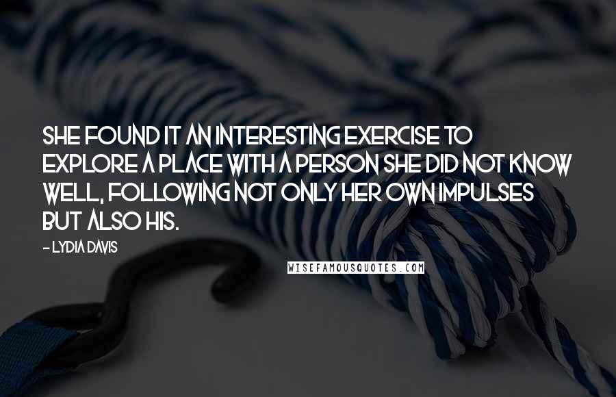 Lydia Davis Quotes: She found it an interesting exercise to explore a place with a person she did not know well, following not only her own impulses but also his.