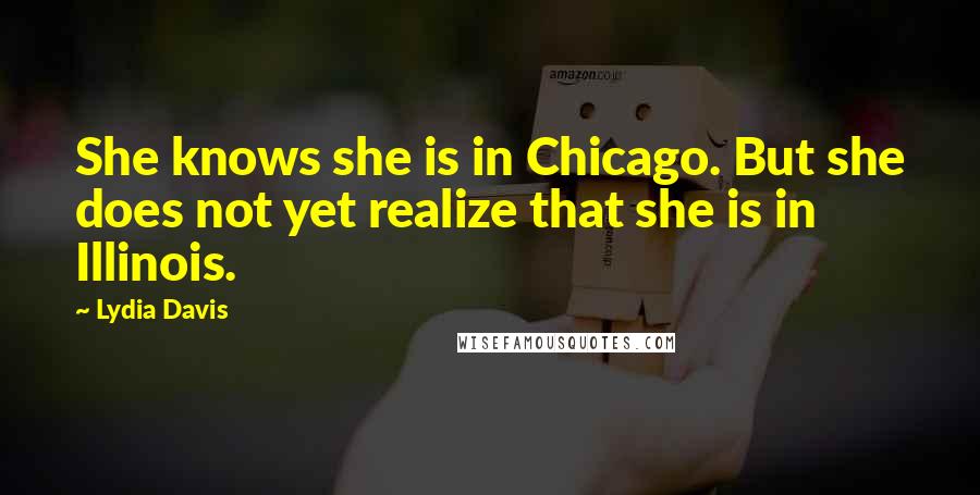 Lydia Davis Quotes: She knows she is in Chicago. But she does not yet realize that she is in Illinois.