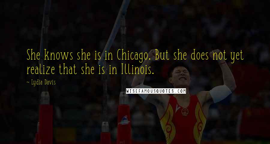 Lydia Davis Quotes: She knows she is in Chicago. But she does not yet realize that she is in Illinois.