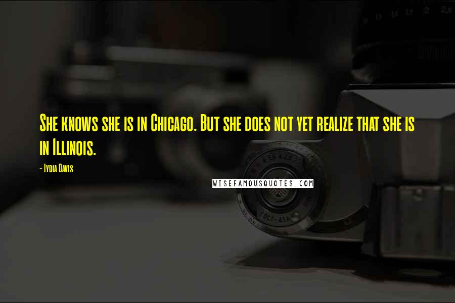 Lydia Davis Quotes: She knows she is in Chicago. But she does not yet realize that she is in Illinois.
