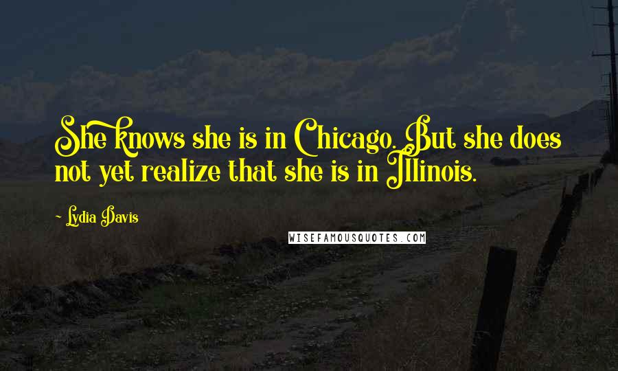 Lydia Davis Quotes: She knows she is in Chicago. But she does not yet realize that she is in Illinois.