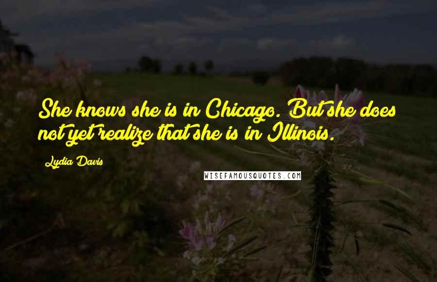 Lydia Davis Quotes: She knows she is in Chicago. But she does not yet realize that she is in Illinois.