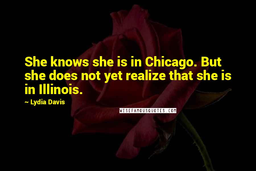 Lydia Davis Quotes: She knows she is in Chicago. But she does not yet realize that she is in Illinois.