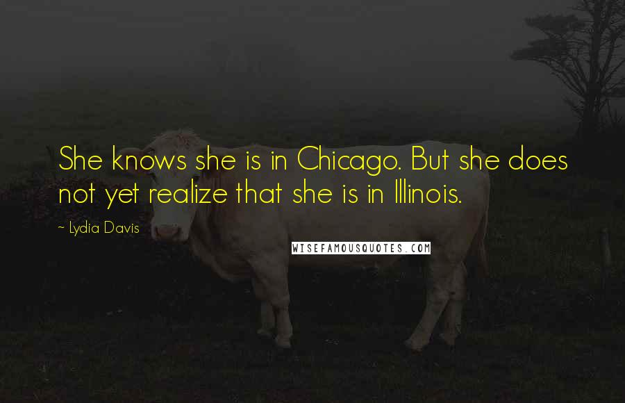Lydia Davis Quotes: She knows she is in Chicago. But she does not yet realize that she is in Illinois.