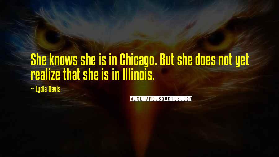 Lydia Davis Quotes: She knows she is in Chicago. But she does not yet realize that she is in Illinois.