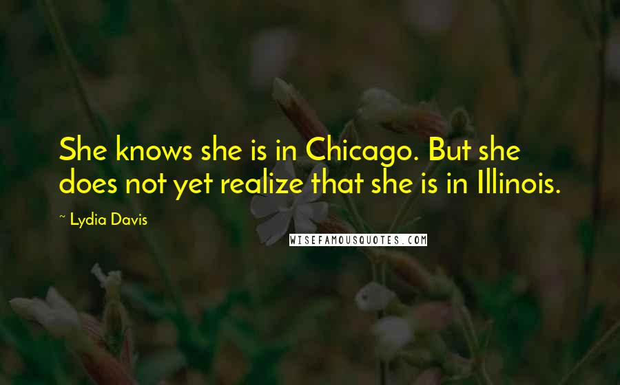 Lydia Davis Quotes: She knows she is in Chicago. But she does not yet realize that she is in Illinois.