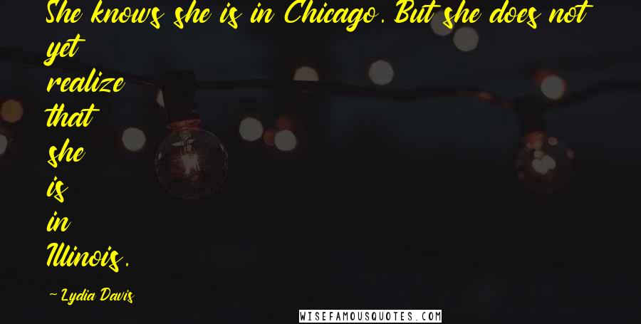 Lydia Davis Quotes: She knows she is in Chicago. But she does not yet realize that she is in Illinois.