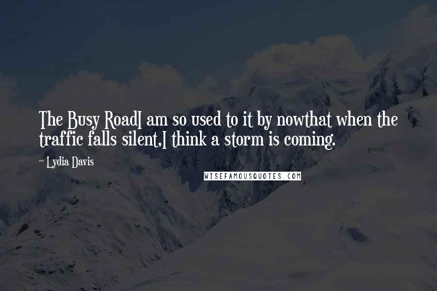 Lydia Davis Quotes: The Busy RoadI am so used to it by nowthat when the traffic falls silent,I think a storm is coming.