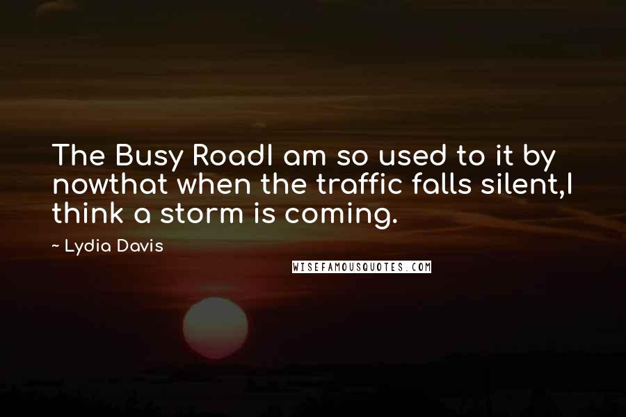 Lydia Davis Quotes: The Busy RoadI am so used to it by nowthat when the traffic falls silent,I think a storm is coming.