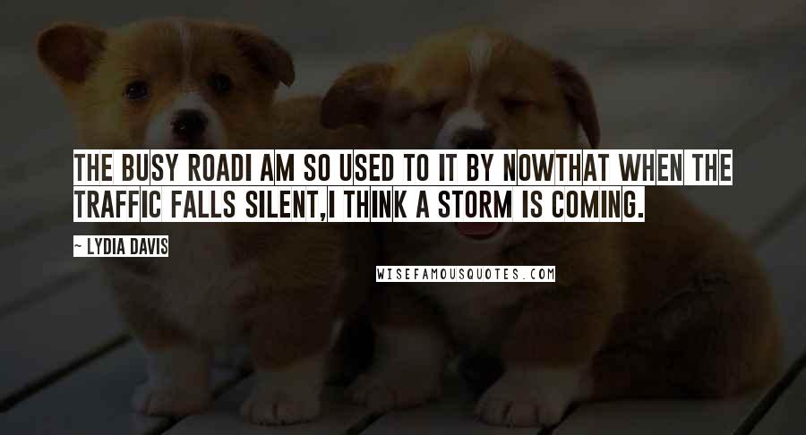 Lydia Davis Quotes: The Busy RoadI am so used to it by nowthat when the traffic falls silent,I think a storm is coming.