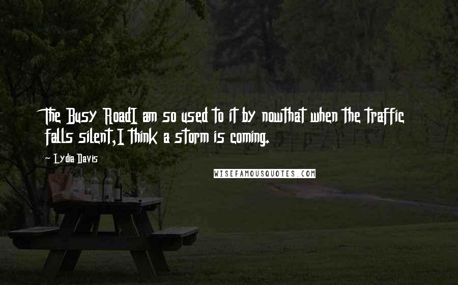 Lydia Davis Quotes: The Busy RoadI am so used to it by nowthat when the traffic falls silent,I think a storm is coming.