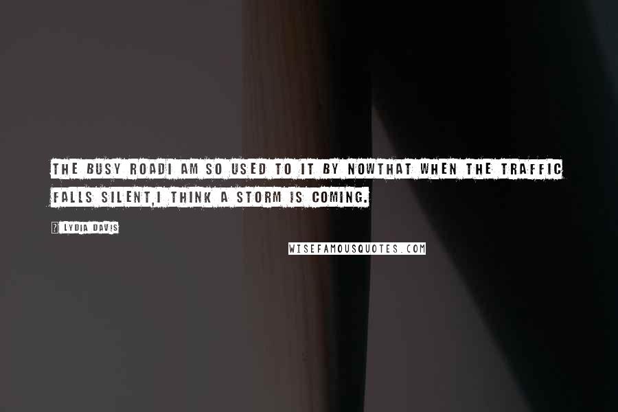 Lydia Davis Quotes: The Busy RoadI am so used to it by nowthat when the traffic falls silent,I think a storm is coming.