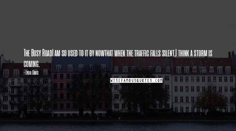 Lydia Davis Quotes: The Busy RoadI am so used to it by nowthat when the traffic falls silent,I think a storm is coming.
